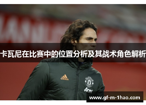 卡瓦尼在比赛中的位置分析及其战术角色解析