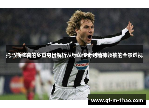 托马斯穆勒的多重身份解析从绿茵传奇到精神领袖的全景透视