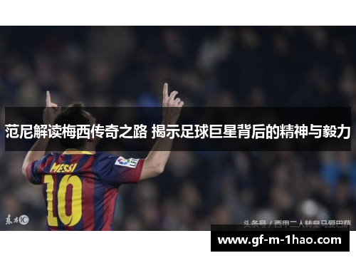 范尼解读梅西传奇之路 揭示足球巨星背后的精神与毅力