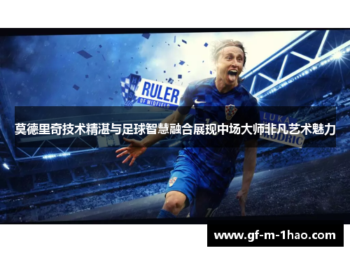 莫德里奇技术精湛与足球智慧融合展现中场大师非凡艺术魅力