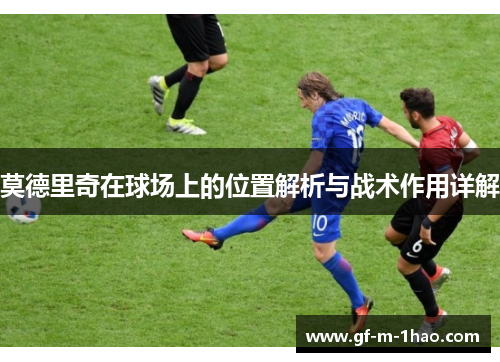 莫德里奇在球场上的位置解析与战术作用详解