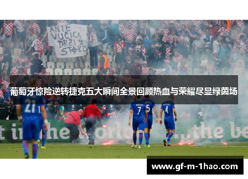 葡萄牙惊险逆转捷克五大瞬间全景回顾热血与荣耀尽显绿茵场