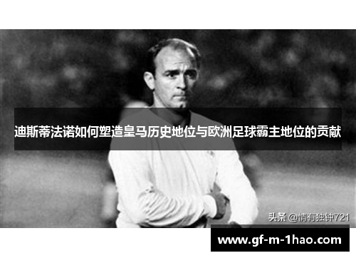 迪斯蒂法诺如何塑造皇马历史地位与欧洲足球霸主地位的贡献