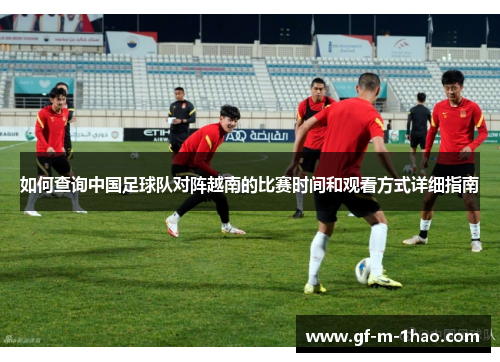 如何查询中国足球队对阵越南的比赛时间和观看方式详细指南 如何查询中国足球队对阵越南的比赛时间和观看方式详细指南