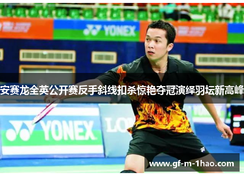 安赛龙全英公开赛反手斜线扣杀惊艳夺冠演绎羽坛新高峰