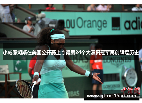 小威廉姆斯在美国公开赛上夺得第24个大满贯冠军再创辉煌历史 小威廉姆斯在美国公开赛上夺得第24个大满贯冠军再创辉煌历史