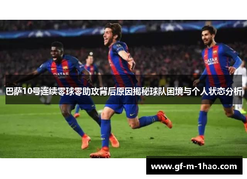 巴萨10号连续零球零助攻背后原因揭秘球队困境与个人状态分析 巴萨10号连续零球零助攻背后原因揭秘球队困境与个人状态分析
