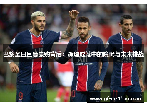 巴黎圣日耳曼豪购背后:辉煌成就中的隐忧与未来挑战 巴黎圣日耳曼豪购背后:辉煌成就中的隐忧与未来挑战