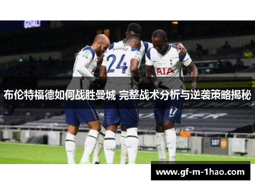 布伦特福德如何战胜曼城 完整战术分析与逆袭策略揭秘 布伦特福德如何战胜曼城 完整战术分析与逆袭策略揭秘