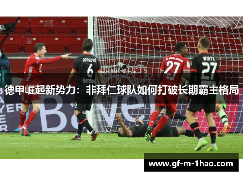 德甲崛起新势力:非拜仁球队如何打破长期霸主格局 德甲崛起新势力:非拜仁球队如何打破长期霸主格局