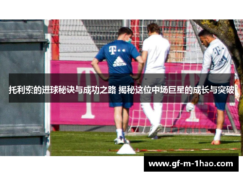 托利索的进球秘诀与成功之路 揭秘这位中场巨星的成长与突破