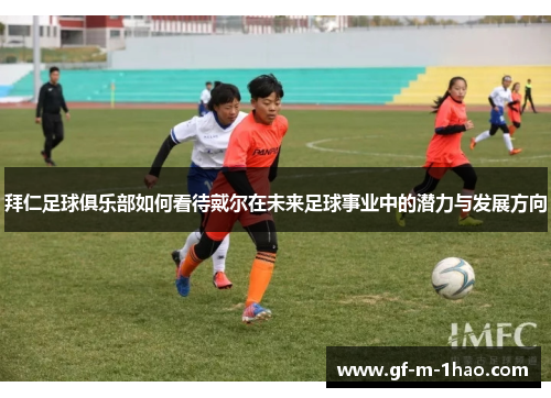 拜仁足球俱乐部如何看待戴尔在未来足球事业中的潜力与发展方向