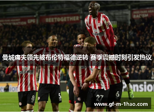 曼城痛失领先被布伦特福德逆转 赛季震撼时刻引发热议 曼城痛失领先被布伦特福德逆转 赛季震撼时刻引发热议