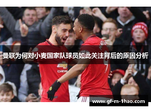 曼联为何对小麦国家队球员如此关注背后的原因分析 曼联为何对小麦国家队球员如此关注背后的原因分析