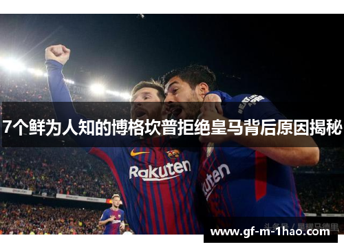 7个鲜为人知的博格坎普拒绝皇马背后原因揭秘