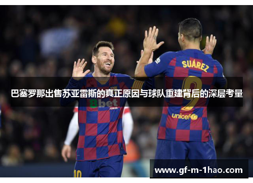 巴塞罗那出售苏亚雷斯的真正原因与球队重建背后的深层考量 巴塞罗那出售苏亚雷斯的真正原因与球队重建背后的深层考量