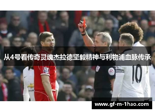 从4号看传奇灵魂杰拉德坚毅精神与利物浦血脉传承 从4号看传奇灵魂杰拉德坚毅精神与利物浦血脉传承