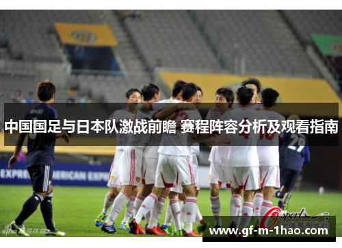 中国国足与日本队激战前瞻 赛程阵容分析及观看指南
