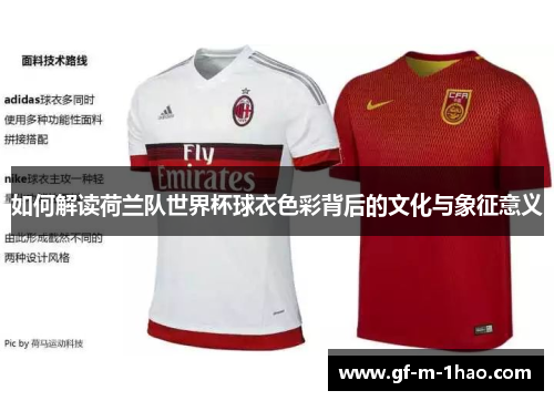 如何解读荷兰队世界杯球衣色彩背后的文化与象征意义 如何解读荷兰队世界杯球衣色彩背后的文化与象征意义