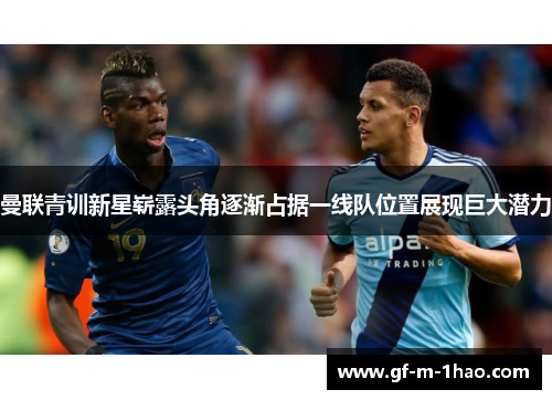 曼联青训新星崭露头角逐渐占据一线队位置展现巨大潜力 曼联青训新星崭露头角逐渐占据一线队位置展现巨大潜力