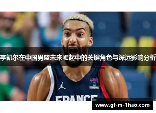 李凯尔在中国男篮未来崛起中的关键角色与深远影响分析 李凯尔在中国男篮未来崛起中的关键角色与深远影响分析