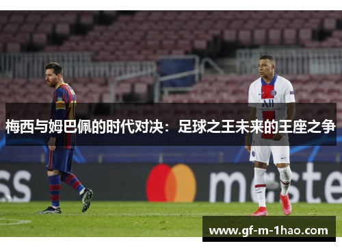 梅西与姆巴佩的时代对决:足球之王未来的王座之争 梅西与姆巴佩的时代对决:足球之王未来的王座之争