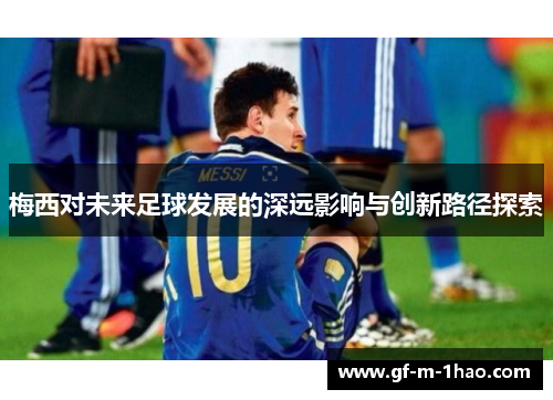 梅西对未来足球发展的深远影响与创新路径探索 梅西对未来足球发展的深远影响与创新路径探索