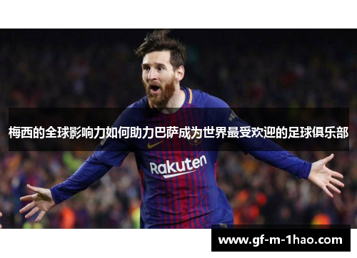 梅西的全球影响力如何助力巴萨成为世界最受欢迎的足球俱乐部 梅西的全球影响力如何助力巴萨成为世界最受欢迎的足球俱乐部