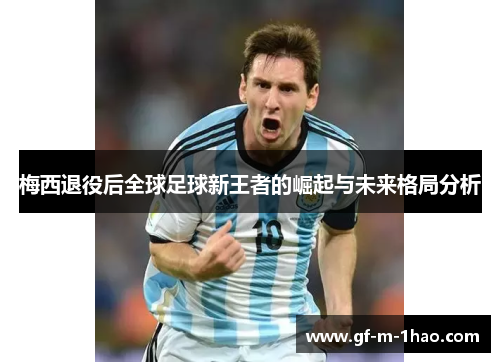 梅西退役后全球足球新王者的崛起与未来格局分析