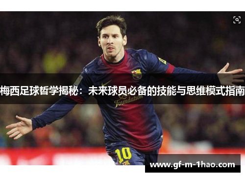 梅西足球哲学揭秘：未来球员必备的技能与思维模式指南