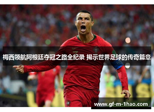 梅西领航阿根廷夺冠之路全纪录 揭示世界足球的传奇篇章 梅西领航阿根廷夺冠之路全纪录 揭示世界足球的传奇篇章