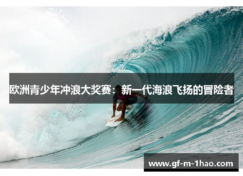 欧洲青少年冲浪大奖赛：新一代海浪飞扬的冒险者