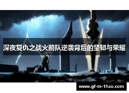 深夜复仇之战火箭队逆袭背后的坚韧与荣耀 深夜复仇之战火箭队逆袭背后的坚韧与荣耀