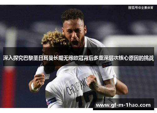 深入探究巴黎圣日耳曼长期无缘欧冠背后多重深层次核心原因的挑战 深入探究巴黎圣日耳曼长期无缘欧冠背后多重深层次核心原因的挑战