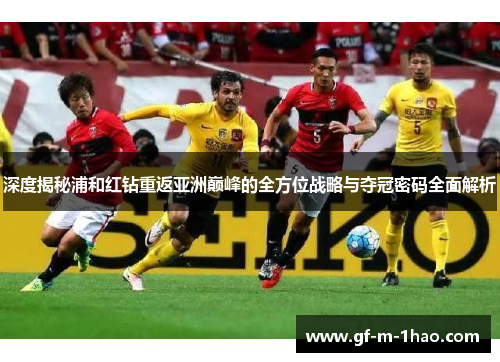 深度揭秘浦和红钻重返亚洲巅峰的全方位战略与夺冠密码全面解析 深度揭秘浦和红钻重返亚洲巅峰的全方位战略与夺冠密码全面解析