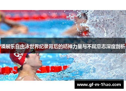 潘展乐自由泳世界纪录背后的精神力量与不屈意志深度剖析 潘展乐自由泳世界纪录背后的精神力量与不屈意志深度剖析