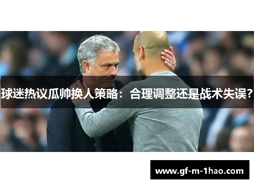 球迷热议瓜帅换人策略:合理调整还是战术失误? 球迷热议瓜帅换人策略:合理调整还是战术失误?