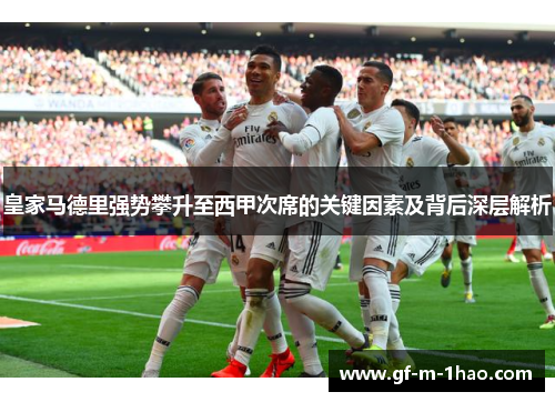 皇家马德里强势攀升至西甲次席的关键因素及背后深层解析 皇家马德里强势攀升至西甲次席的关键因素及背后深层解析