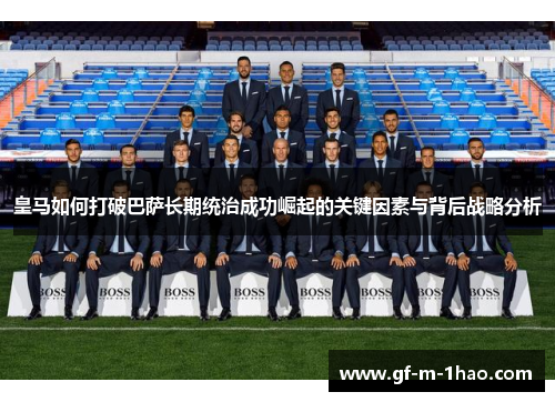 皇马如何打破巴萨长期统治成功崛起的关键因素与背后战略分析 皇马如何打破巴萨长期统治成功崛起的关键因素与背后战略分析