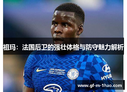 祖玛：法国后卫的强壮体格与防守魅力解析
