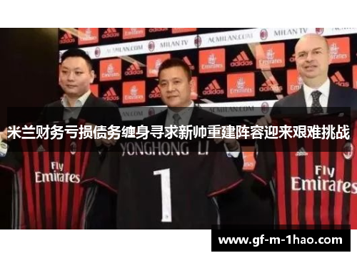米兰财务亏损债务缠身寻求新帅重建阵容迎来艰难挑战