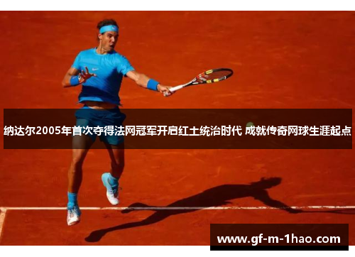 纳达尔2005年首次夺得法网冠军开启红土统治时代 成就传奇网球生涯起点