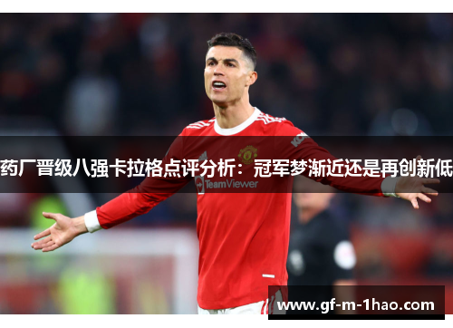 药厂晋级八强卡拉格点评分析：冠军梦渐近还是再创新低