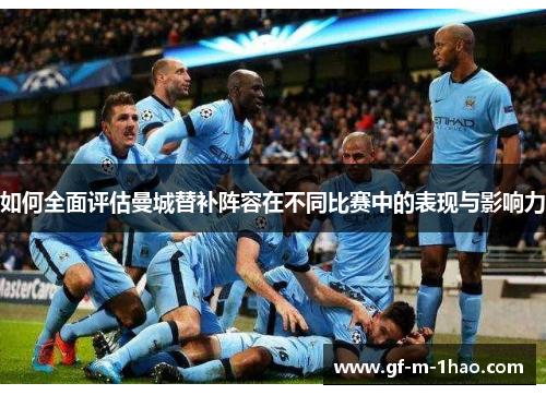如何全面评估曼城替补阵容在不同比赛中的表现与影响力