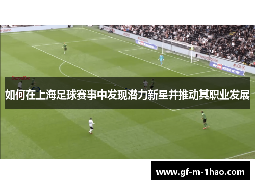 如何在上海足球赛事中发现潜力新星并推动其职业发展