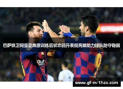 巴萨铁卫阿劳霍高原训练后状态回升表现亮眼助力球队防守稳固
