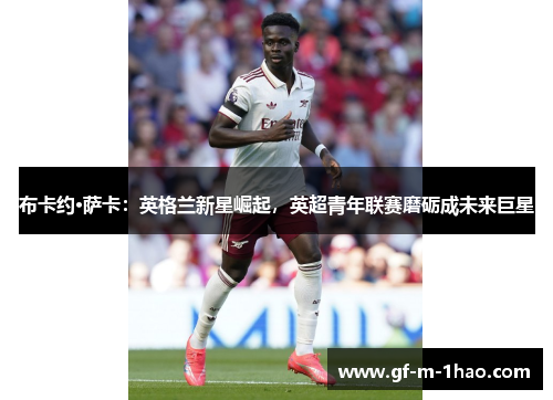布卡约·萨卡：英格兰新星崛起，英超青年联赛磨砺成未来巨星