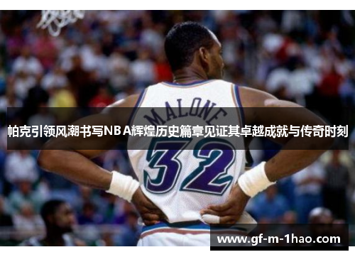 帕克引领风潮书写NBA辉煌历史篇章见证其卓越成就与传奇时刻