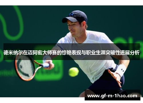 德米纳尔在迈阿密大师赛的惊艳表现与职业生涯突破性进展分析