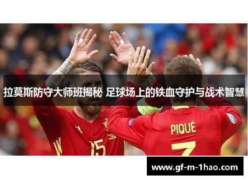 拉莫斯防守大师班揭秘 足球场上的铁血守护与战术智慧